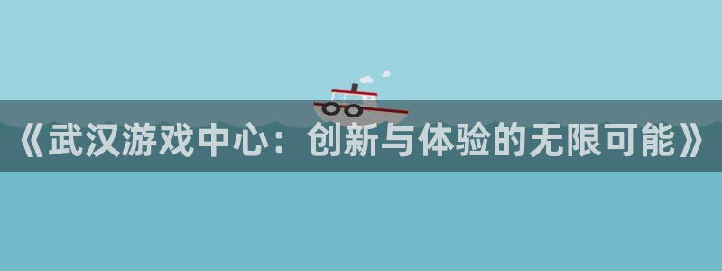 三牛娱乐管网客服电话：《武汉游戏中心：创新与体验的无限可能》
