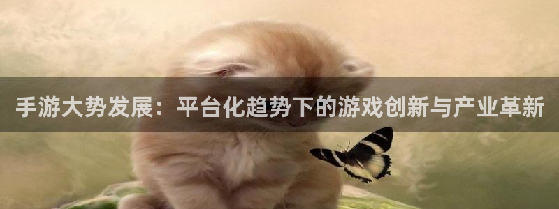 三牛娱乐管网怎么样：手游大势发展：平台化趋势下的游戏创新与产