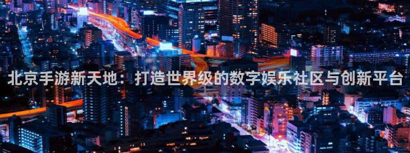 三牛娱乐如何注册：北京手游新天地：打造世界级的数字娱乐社区与