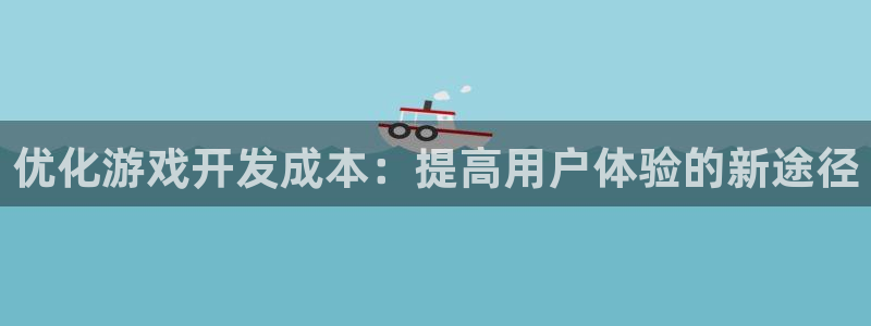 三牛娱乐官网登录入口下载苹果：优化游戏开发成本：提高用户体验